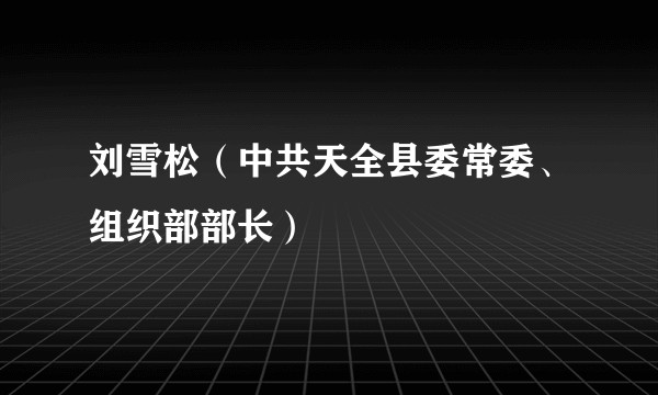 刘雪松(中共天全县委常委、组织部部长)