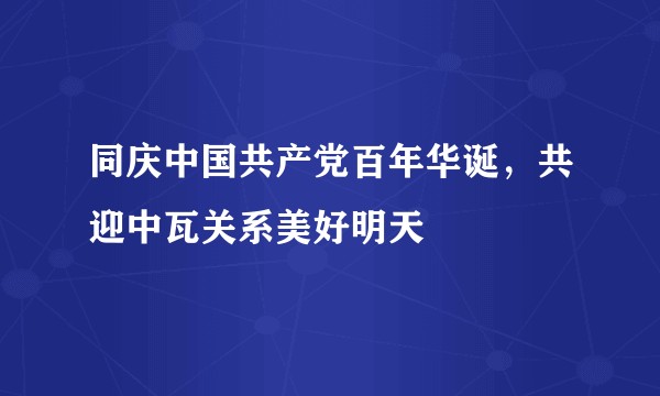 同庆中国共产党百年华诞，共迎中瓦关系美好明天