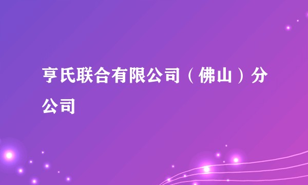 亨氏联合有限公司(佛山)分公司
