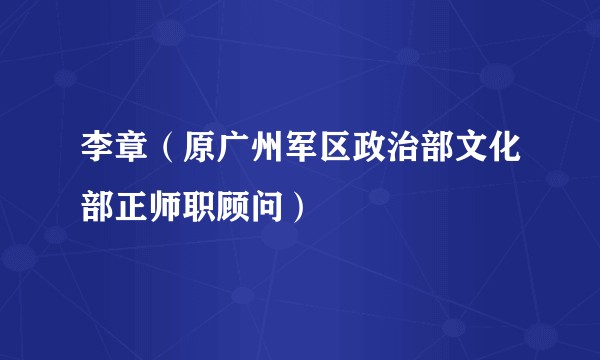 李章（原广州军区政治部文化部正师职顾问）