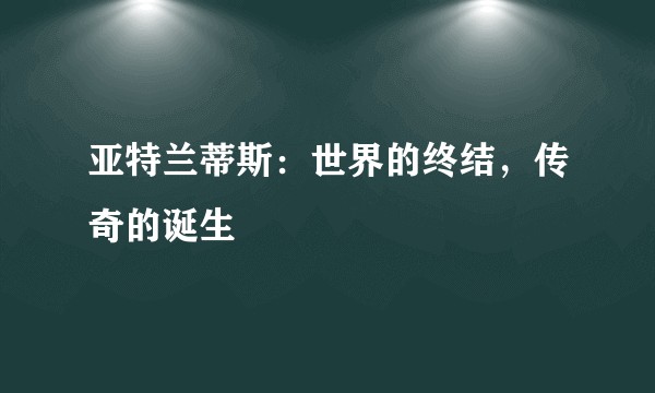 亚特兰蒂斯：世界的终结，传奇的诞生