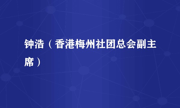 钟浩（香港梅州社团总会副主席）