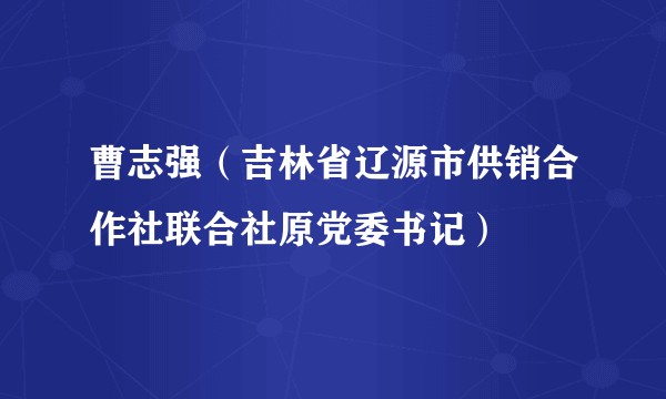 曹志强(吉林省辽源市供销合作社联合社原党委书记)