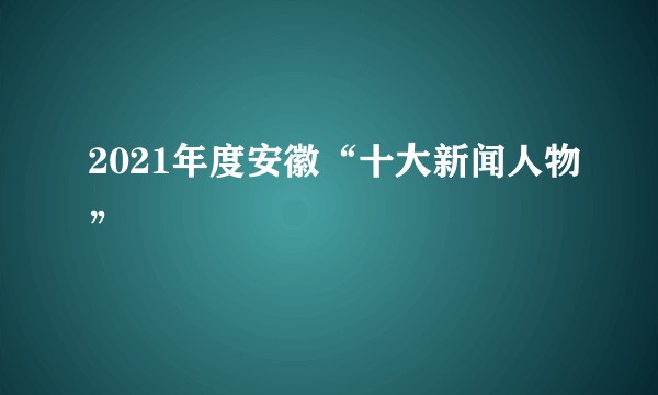 2021年度安徽“十大新闻人物”