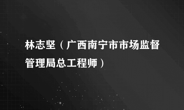 林志坚（广西南宁市市场监督管理局总工程师）
