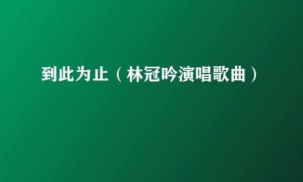 到此为止（林冠吟演唱歌曲）