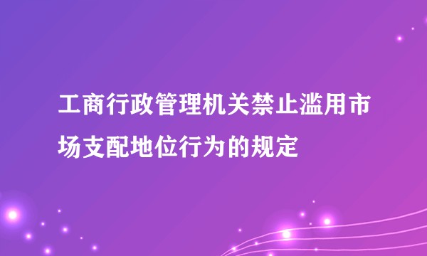 工商行政管理机关禁止滥用市场支配地位行为的规定