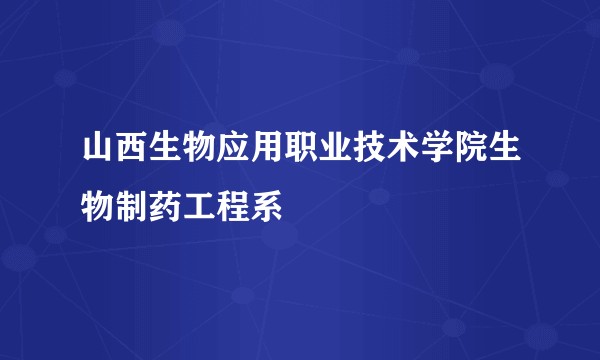 山西生物应用职业技术学院生物制药工程系