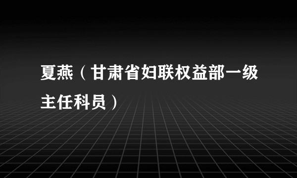 夏燕(甘肃省妇联权益部一级主任科员)