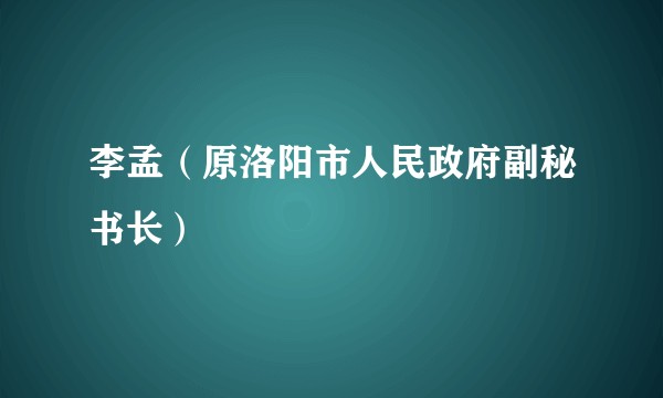 李孟（原洛阳市人民政府副秘书长）