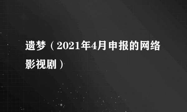 遗梦（2021年4月申报的网络影视剧）