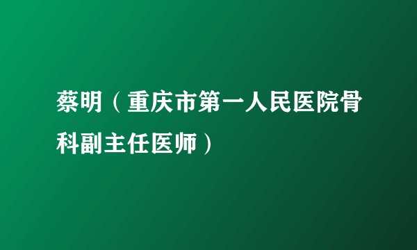 蔡明（重庆市第一人民医院骨科副主任医师）