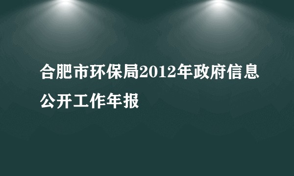 合肥市环保局2012年政府信息公开工作年报