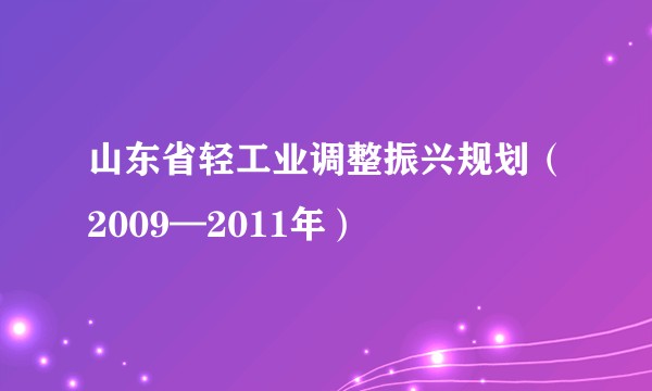 山东省轻工业调整振兴规划（2009—2011年）