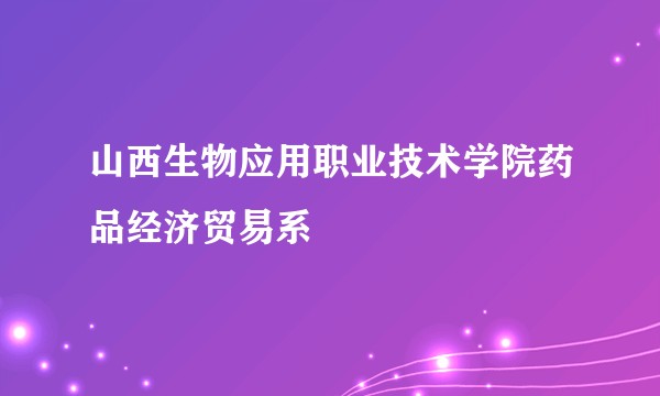 山西生物应用职业技术学院药品经济贸易系