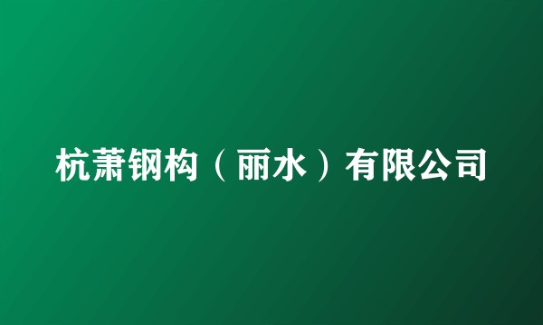 杭萧钢构（丽水）有限公司