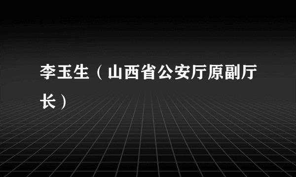 李玉生（山西省公安厅原副厅长）