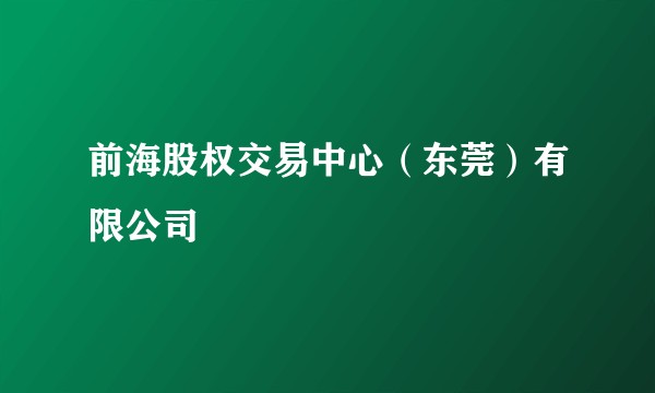 前海股权交易中心(东莞)有限公司