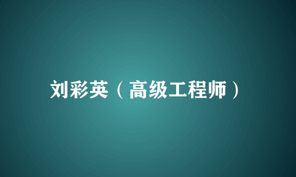 刘彩英（高级工程师）