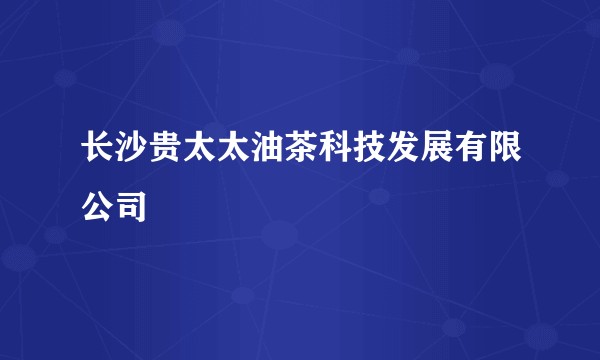 长沙贵太太油茶科技发展有限公司