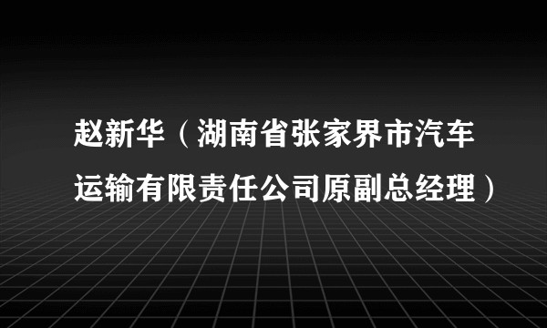赵新华（湖南省张家界市汽车运输有限责任公司原副总经理）