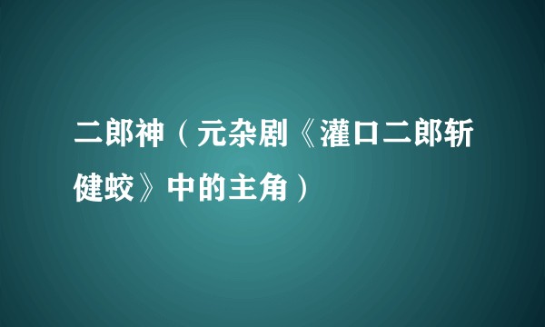 二郎神（元杂剧《灌口二郎斩健蛟》中的主角）