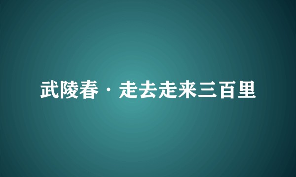 武陵春·走去走来三百里