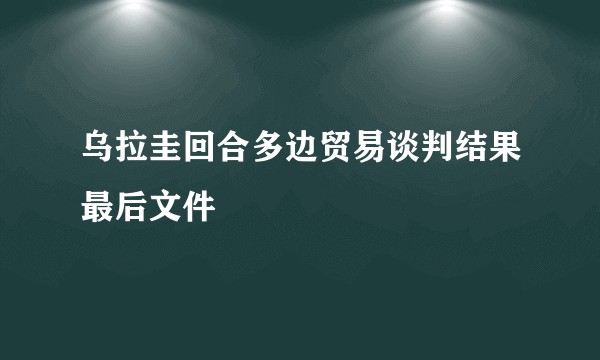 乌拉圭回合多边贸易谈判结果最后文件