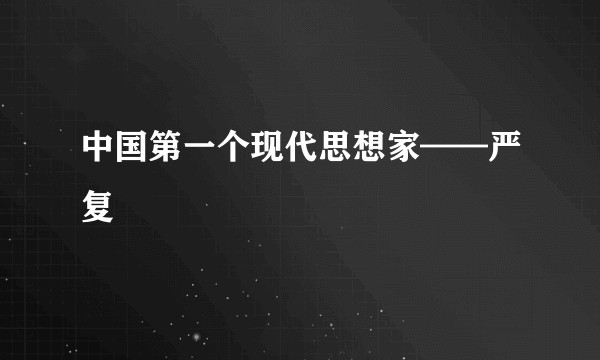 中国第一个现代思想家——严复