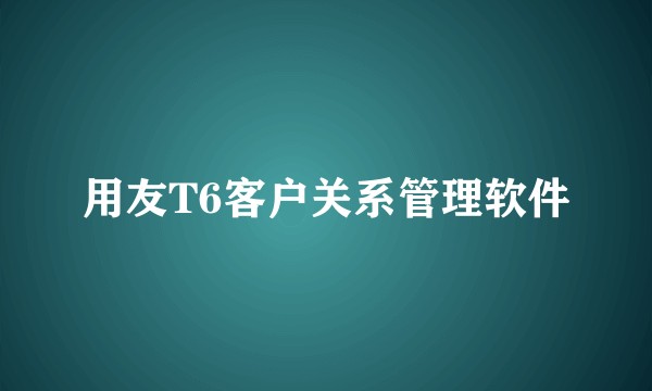 用友T6客户关系管理软件