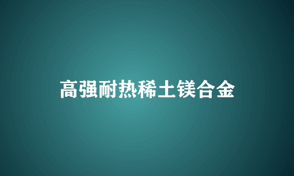 高强耐热稀土镁合金