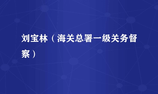 刘宝林（海关总署一级关务督察）