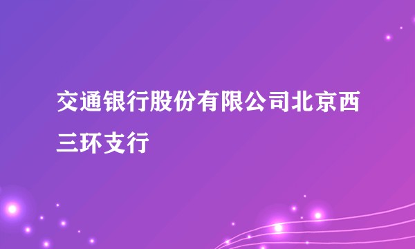 交通银行股份有限公司北京西三环支行