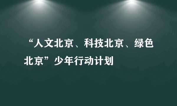 “人文北京、科技北京、绿色北京”少年行动计划