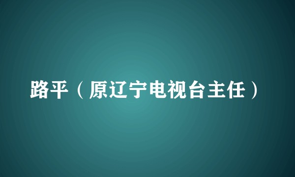 路平（原辽宁电视台主任）