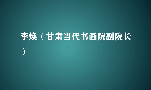 李焕（甘肃当代书画院副院长）