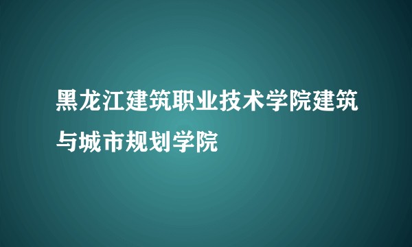 黑龙江建筑职业技术学院建筑与城市规划学院