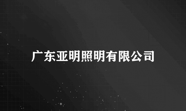 广东亚明照明有限公司