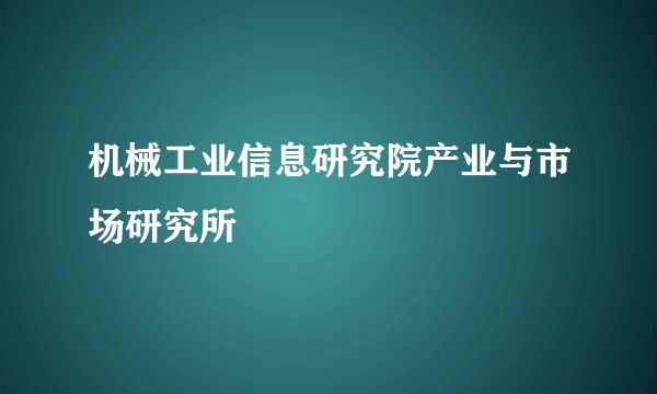 机械工业信息研究院产业与市场研究所