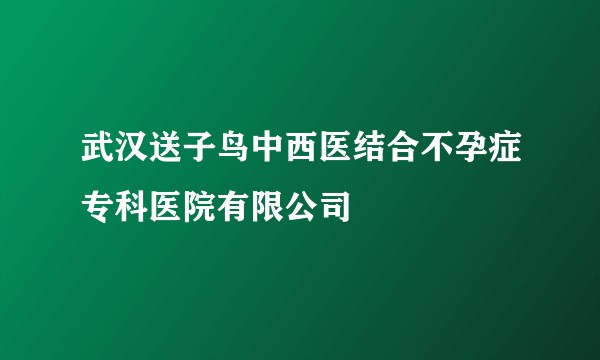 武汉送子鸟中西医结合不孕症专科医院有限公司