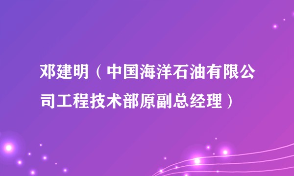 邓建明(中国海洋石油有限公司工程技术部原副总经理)