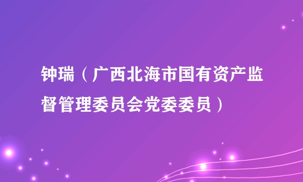 钟瑞(广西北海市国有资产监督管理委员会党委委员)