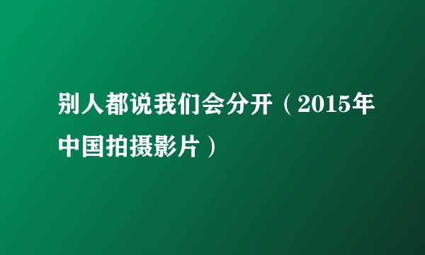 别人都说我们会分开（2015年中国拍摄影片）