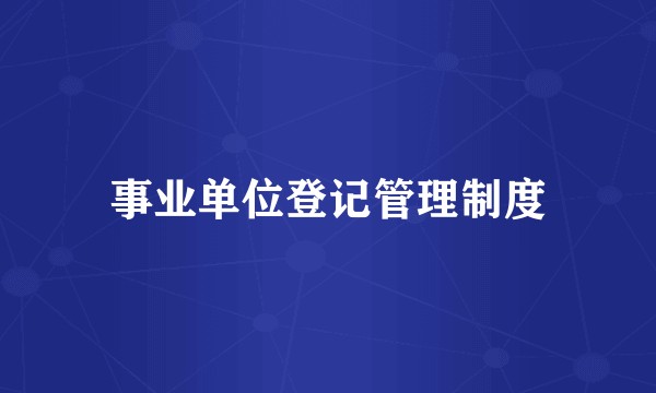 事业单位登记管理制度