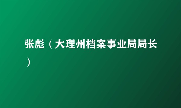 张彪（大理州档案事业局局长）