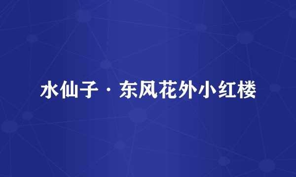 水仙子·东风花外小红楼