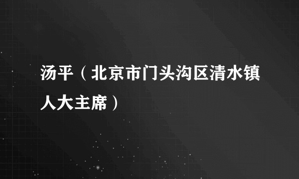 汤平（北京市门头沟区清水镇人大主席）