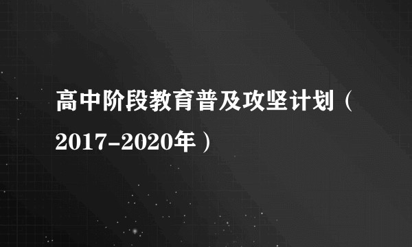 高中阶段教育普及攻坚计划（2017-2020年）