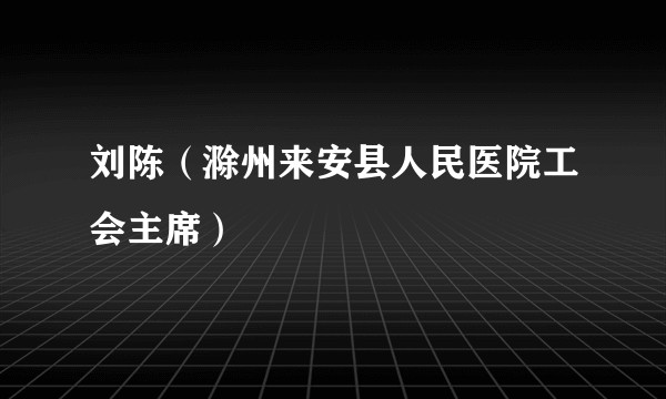 刘陈(滁州来安县人民医院工会主席)