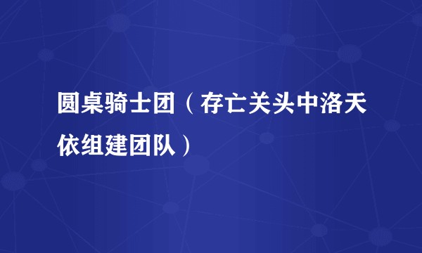 圆桌骑士团（存亡关头中洛天依组建团队）